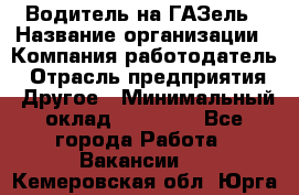 Водитель на ГАЗель › Название организации ­ Компания-работодатель › Отрасль предприятия ­ Другое › Минимальный оклад ­ 25 000 - Все города Работа » Вакансии   . Кемеровская обл.,Юрга г.